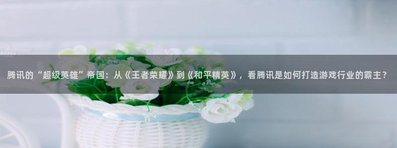 lvncesdb电竞衣服价格：腾讯的“超级英雄”帝国：从《王者荣耀》到《和平精英》，看腾讯是如何打造游戏行业的霸主？